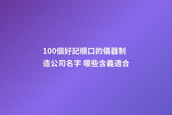 100個好記順口的儀器制造公司名字 哪些含義適合-第1張-公司起名-玄機(jī)派
